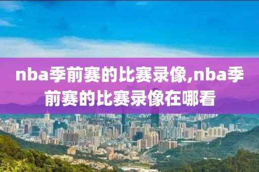 nba季前赛的比赛录像,nba季前赛的比赛录像在哪看
