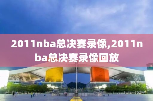 2011nba总决赛录像,2011nba总决赛录像回放