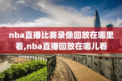 nba直播比赛录像回放在哪里看,nba直播回放在哪儿看