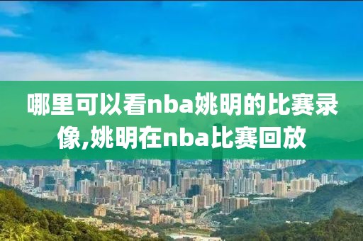 哪里可以看nba姚明的比赛录像,姚明在nba比赛回放