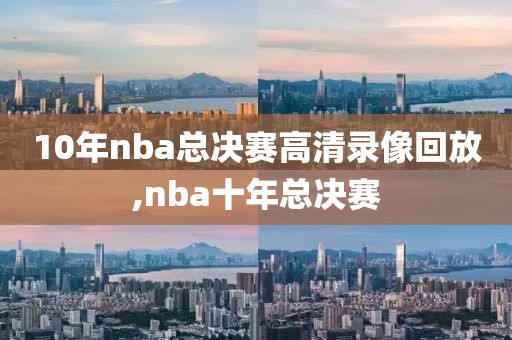 10年nba总决赛高清录像回放,nba十年总决赛