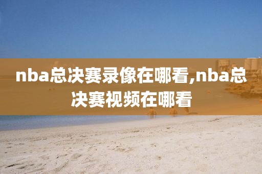 nba总决赛录像在哪看,nba总决赛视频在哪看
