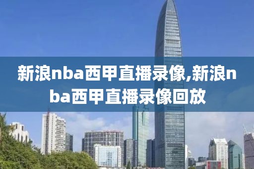 新浪nba西甲直播录像,新浪nba西甲直播录像回放