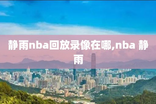 静雨nba回放录像在哪,nba 静雨