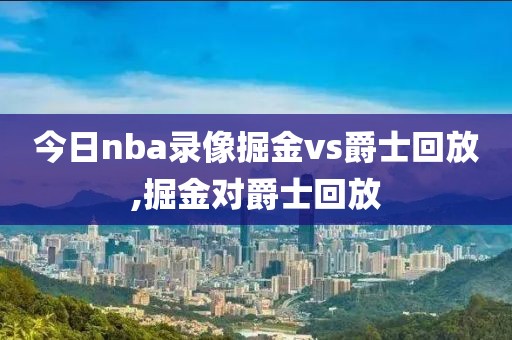 今日nba录像掘金vs爵士回放,掘金对爵士回放