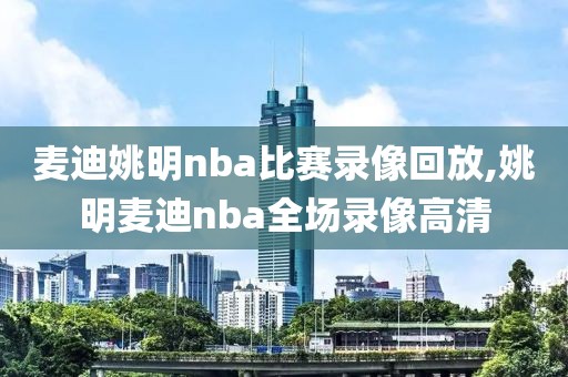 麦迪姚明nba比赛录像回放,姚明麦迪nba全场录像高清
