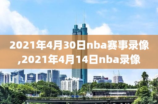 2021年4月30日nba赛事录像,2021年4月14日nba录像