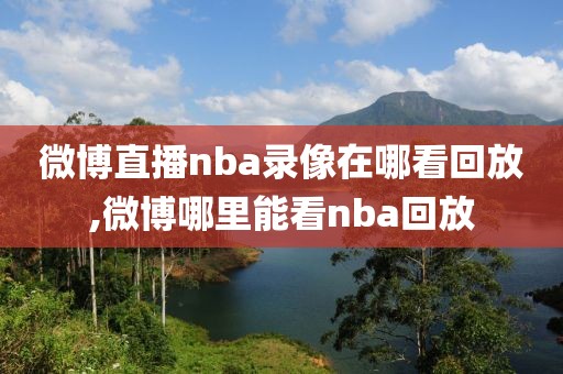微博直播nba录像在哪看回放,微博哪里能看nba回放