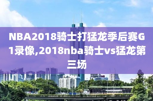 NBA2018骑士打猛龙季后赛G1录像,2018nba骑士vs猛龙第三场