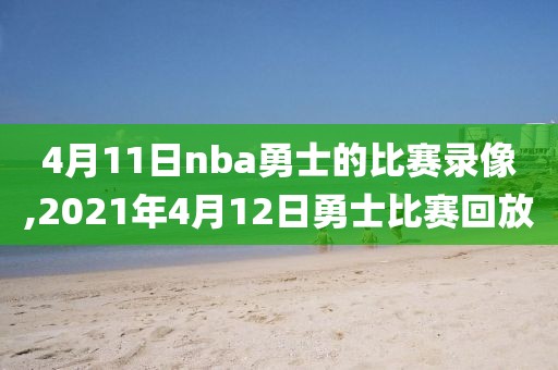 4月11日nba勇士的比赛录像,2021年4月12日勇士比赛回放