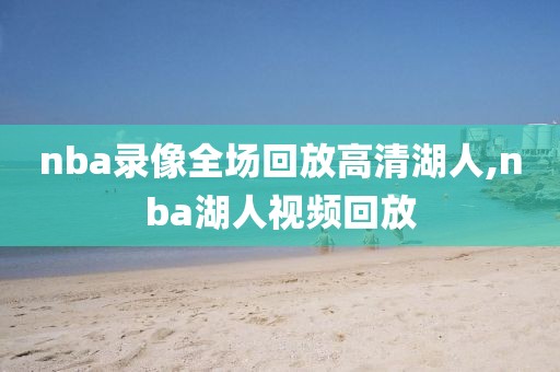 nba录像全场回放高清湖人,nba湖人视频回放