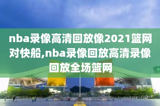 nba录像高清回放像2021篮网对快船,nba录像回放高清录像回放全场篮网