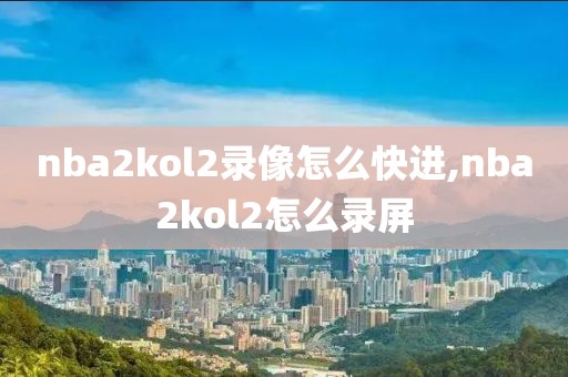nba2kol2录像怎么快进,nba2kol2怎么录屏