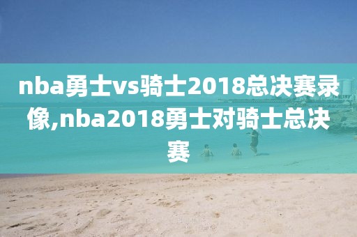 nba勇士vs骑士2018总决赛录像,nba2018勇士对骑士总决赛