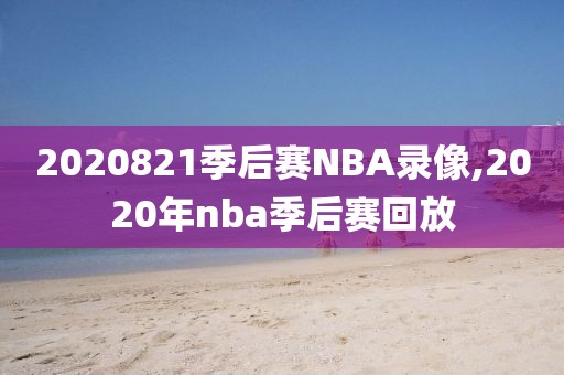 2020821季后赛NBA录像,2020年nba季后赛回放