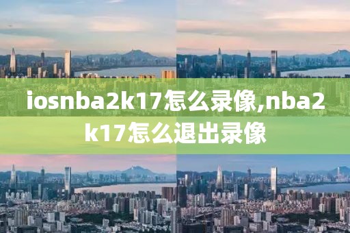 iosnba2k17怎么录像,nba2k17怎么退出录像