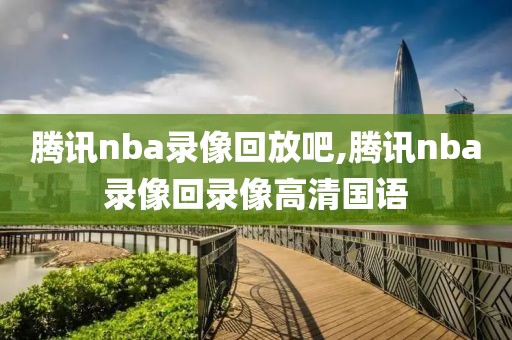 腾讯nba录像回放吧,腾讯nba录像回录像高清国语