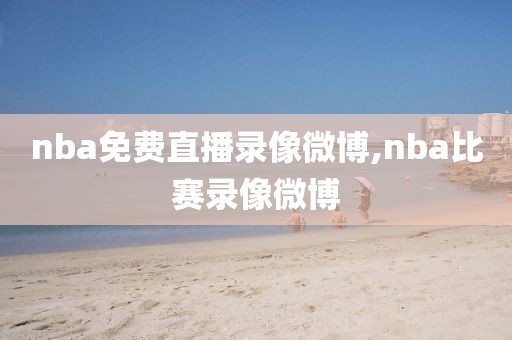 nba免费直播录像微博,nba比赛录像微博