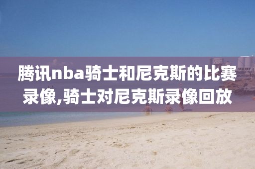 腾讯nba骑士和尼克斯的比赛录像,骑士对尼克斯录像回放