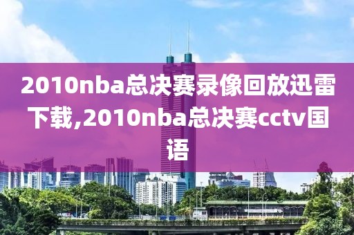 2010nba总决赛录像回放迅雷下载,2010nba总决赛cctv国语