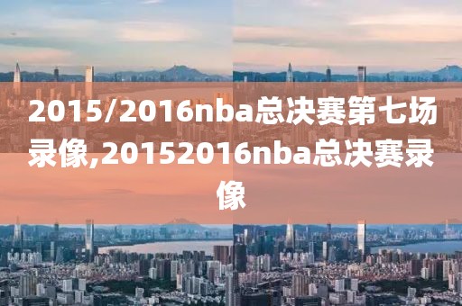 2015/2016nba总决赛第七场录像,20152016nba总决赛录像