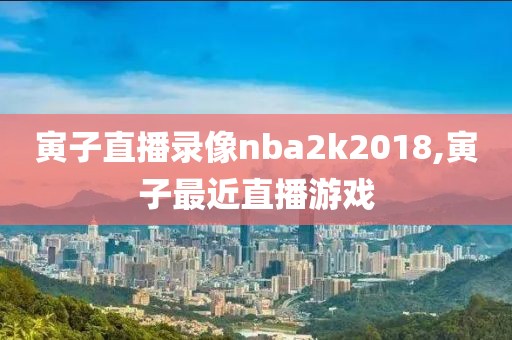 寅子直播录像nba2k2018,寅子最近直播游戏