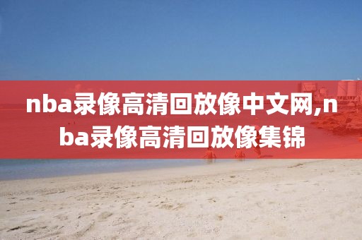 nba录像高清回放像中文网,nba录像高清回放像集锦