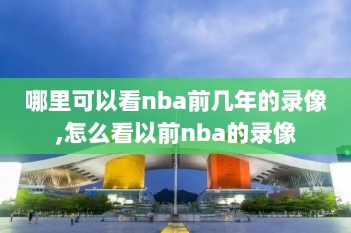 哪里可以看nba前几年的录像,怎么看以前nba的录像