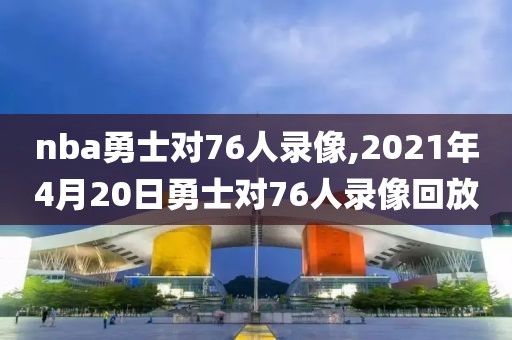 nba勇士对76人录像,2021年4月20日勇士对76人录像回放