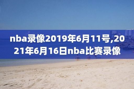 nba录像2019年6月11号,2021年6月16日nba比赛录像