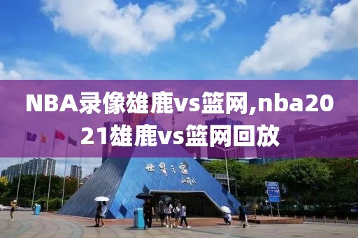 NBA录像雄鹿vs篮网,nba2021雄鹿vs篮网回放