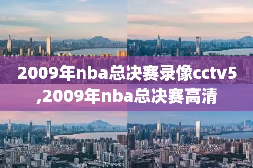 2009年nba总决赛录像cctv5,2009年nba总决赛高清