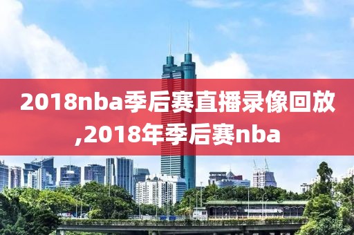 2018nba季后赛直播录像回放,2018年季后赛nba