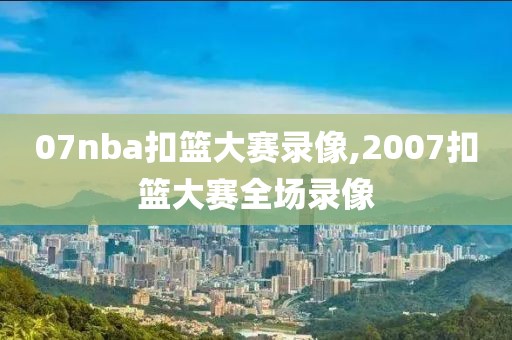 07nba扣篮大赛录像,2007扣篮大赛全场录像