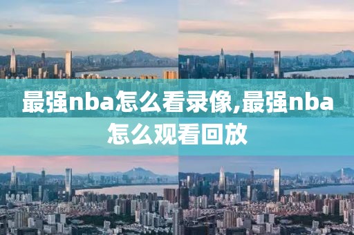 最强nba怎么看录像,最强nba怎么观看回放