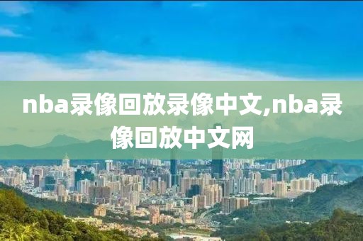 nba录像回放录像中文,nba录像回放中文网