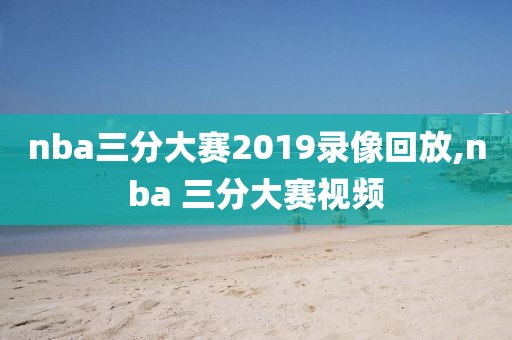 nba三分大赛2019录像回放,nba 三分大赛视频