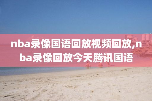 nba录像国语回放视频回放,nba录像回放今天腾讯国语