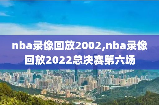 nba录像回放2002,nba录像回放2022总决赛第六场