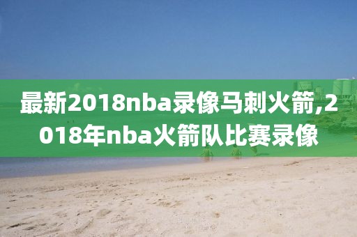 最新2018nba录像马刺火箭,2018年nba火箭队比赛录像