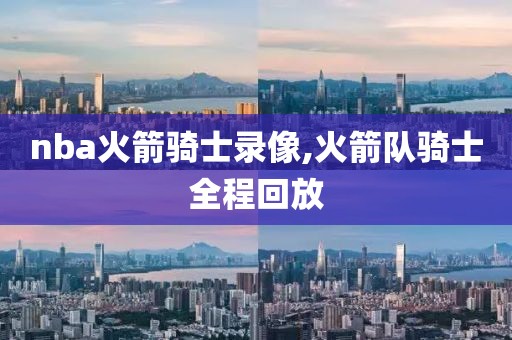 nba火箭骑士录像,火箭队骑士全程回放