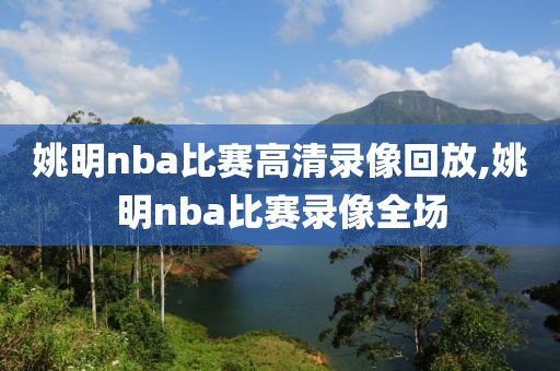 姚明nba比赛高清录像回放,姚明nba比赛录像全场