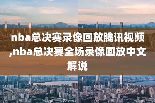 nba总决赛录像回放腾讯视频,nba总决赛全场录像回放中文解说