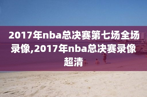 2017年nba总决赛第七场全场录像,2017年nba总决赛录像超清
