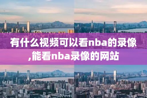 有什么视频可以看nba的录像,能看nba录像的网站