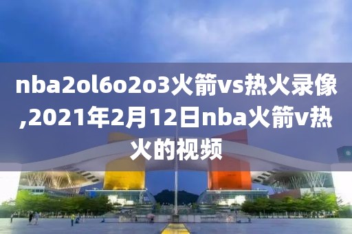 nba2ol6o2o3火箭vs热火录像,2021年2月12日nba火箭v热火的视频
