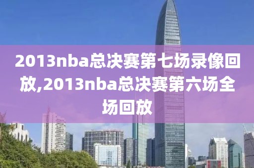2013nba总决赛第七场录像回放,2013nba总决赛第六场全场回放