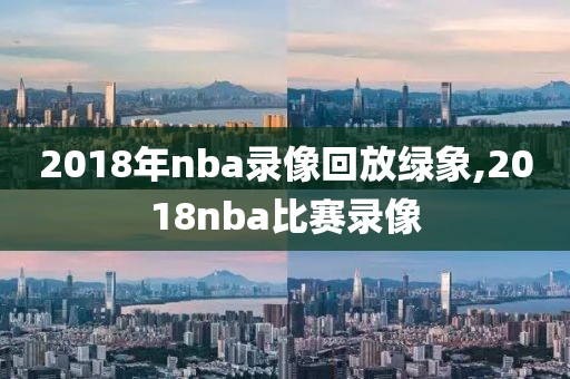 2018年nba录像回放绿象,2018nba比赛录像