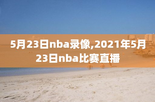 5月23日nba录像,2021年5月23日nba比赛直播