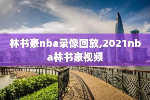林书豪nba录像回放,2021nba林书豪视频